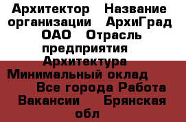 Архитектор › Название организации ­ АрхиГрад, ОАО › Отрасль предприятия ­ Архитектура › Минимальный оклад ­ 45 000 - Все города Работа » Вакансии   . Брянская обл.